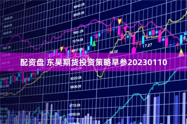 配资盘 东吴期货投资策略早参20230110