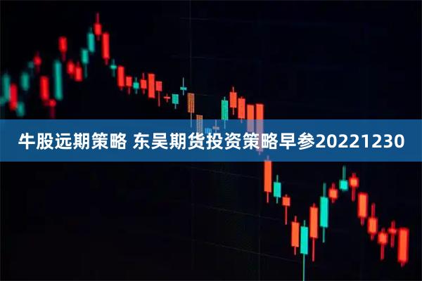 牛股远期策略 东吴期货投资策略早参20221230