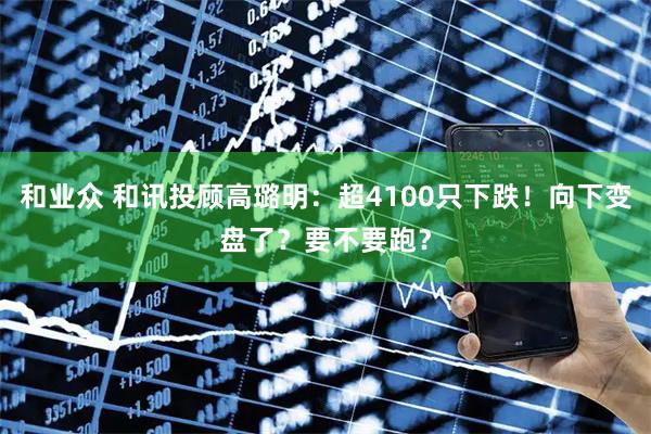和业众 和讯投顾高璐明：超4100只下跌！向下变盘了？要不要跑？