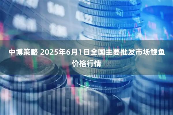 中博策略 2025年6月1日全国主要批发市场鮸鱼价格行情