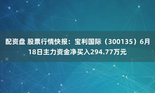 配资盘 股票行情快报：宝利国际（300135）6月18日主力资金净买入294.77万元