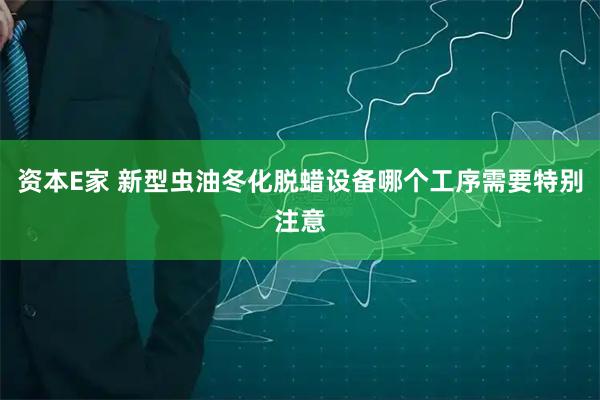 资本E家 新型虫油冬化脱蜡设备哪个工序需要特别注意