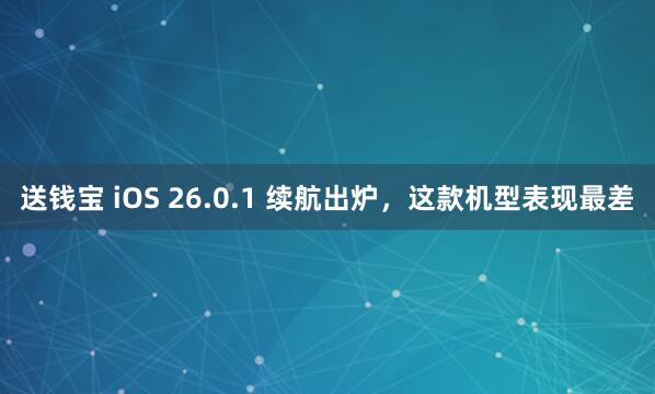 送钱宝 iOS 26.0.1 续航出炉，这款机型表现最差