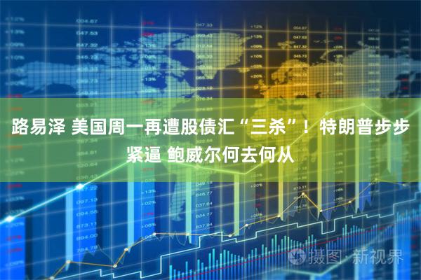 路易泽 美国周一再遭股债汇“三杀”！特朗普步步紧逼 鲍威尔何去何从