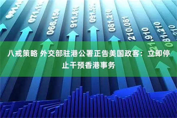 八戒策略 外交部驻港公署正告美国政客:立即停止干预香港事务