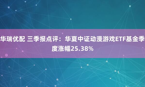 华瑞优配 三季报点评：华夏中证动漫游戏ETF基金季度涨幅25.38%