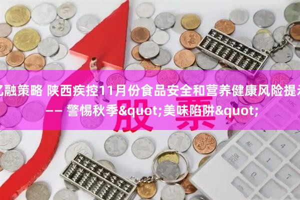 亿融策略 陕西疾控11月份食品安全和营养健康风险提示 —— 警惕秋季&quot;美味陷阱&quot;