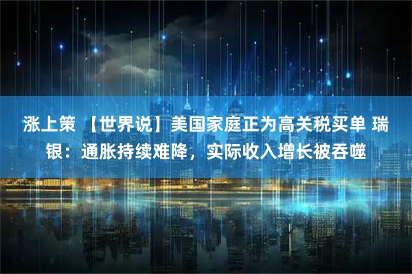 涨上策 【世界说】美国家庭正为高关税买单 瑞银：通胀持续难降，实际收入增长被吞噬