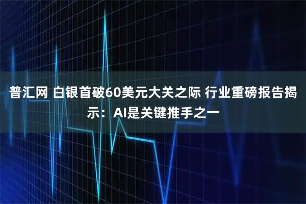 普汇网 白银首破60美元大关之际 行业重磅报告揭示:AI是关键推手之一