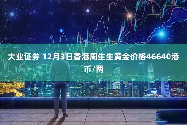 大业证券 12月3日香港周生生黄金价格46640港币/两