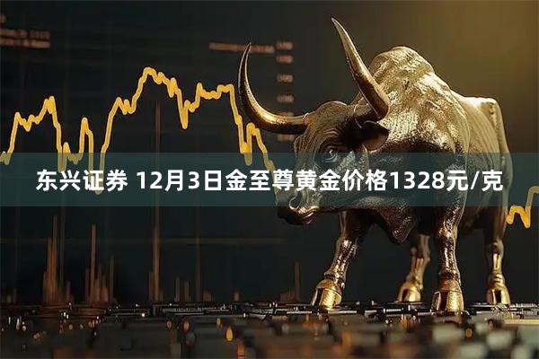 东兴证券 12月3日金至尊黄金价格1328元/克