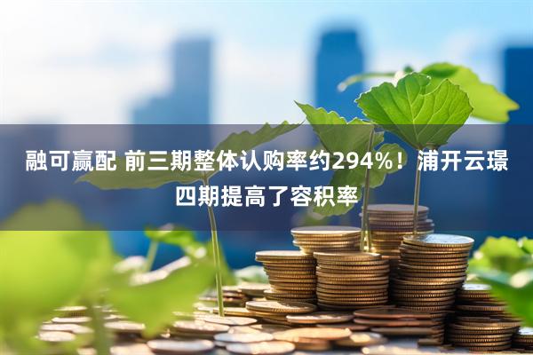 融可赢配 前三期整体认购率约294%！浦开云璟四期提高了容积率