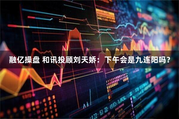 融亿操盘 和讯投顾刘天娇:下午会是九连阳吗?