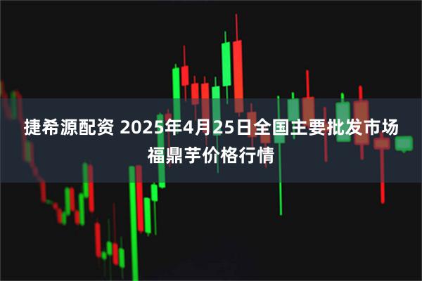 捷希源配资 2025年4月25日全国主要批发市场福鼎芋价格行情