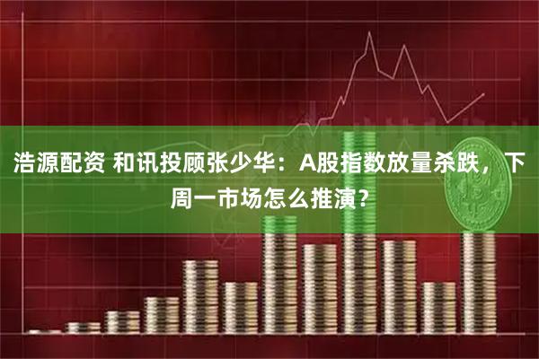 浩源配资 和讯投顾张少华：A股指数放量杀跌，下周一市场怎么推演？