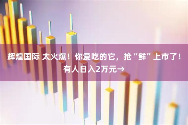 辉煌国际 太火爆!你爱吃的它,抢“鲜”上市了!有人日入2万元→