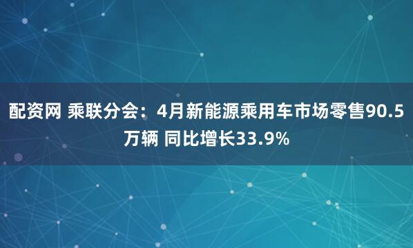 配资网 乘联分会:4月新能源乘用车市场零售90.5万辆 同比增长33.9%