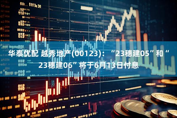 华泰优配 越秀地产(00123):“23穗建05”和“23穗建06”将于6月13日付息