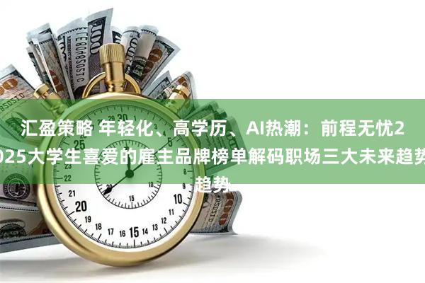 汇盈策略 年轻化、高学历、AI热潮:前程无忧2025大学生喜爱的雇主品牌榜单解码职场三大未来趋势