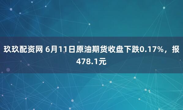 玖玖配资网 6月11日原油期货收盘下跌0.17%，报478.1元