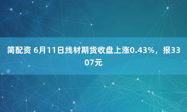 简配资 6月11日线材期货收盘上涨0.43%,报3307元