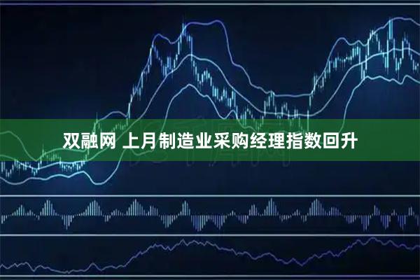 双融网 上月制造业采购经理指数回升