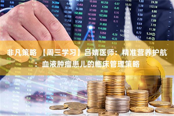 非凡策略 【周三学习】吕婧医师：精准营养护航：血液肿瘤患儿的临床管理策略