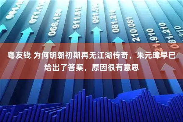 粤友钱 为何明朝初期再无江湖传奇，朱元璋早已给出了答案，原因很有意思