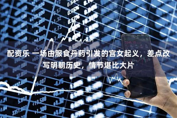 配资乐 一场由服食丹药引发的宫女起义,差点改写明朝历史,情节堪比大片