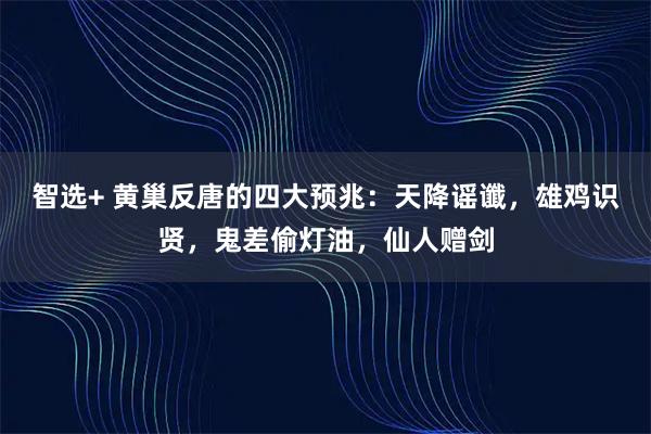 智选+ 黄巢反唐的四大预兆：天降谣谶，雄鸡识贤，鬼差偷灯油，仙人赠剑