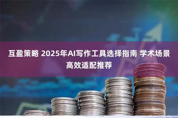互盈策略 2025年AI写作工具选择指南 学术场景高效适配推荐