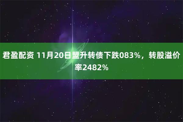君盈配资 11月20日盟升转债下跌083%,转股溢价率2482%