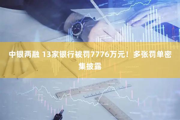 中银两融 13家银行被罚7776万元！多张罚单密集披露