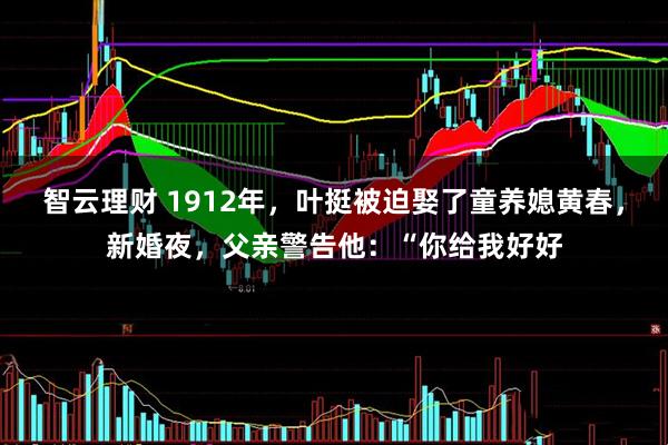 智云理财 1912年，叶挺被迫娶了童养媳黄春，新婚夜，父亲警告他：“你给我好好