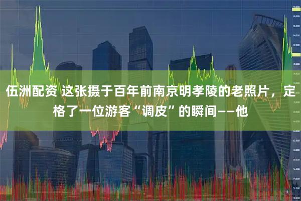 伍洲配资 这张摄于百年前南京明孝陵的老照片，定格了一位游客“调皮”的瞬间——他
