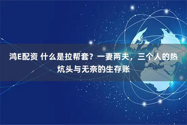 鸿E配资 什么是拉帮套？一妻两夫，三个人的热炕头与无奈的生存账