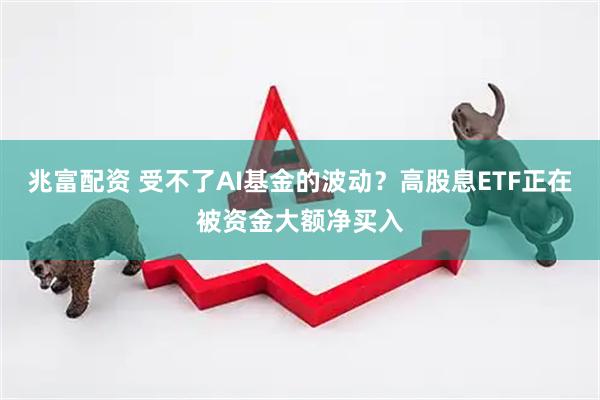 兆富配资 受不了AI基金的波动？高股息ETF正在被资金大额净买入