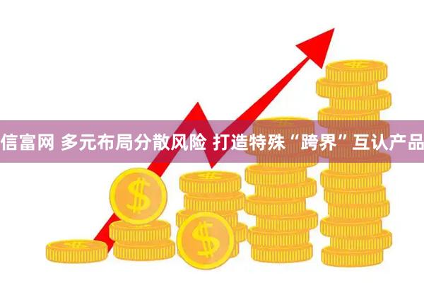 信富网 多元布局分散风险 打造特殊“跨界”互认产品