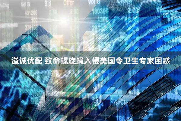 溢诚优配 致命螺旋蝇入侵美国令卫生专家困惑