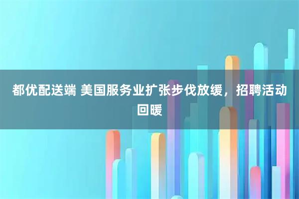 都优配送端 美国服务业扩张步伐放缓，招聘活动回暖