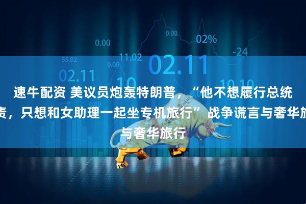 速牛配资 美议员炮轰特朗普，“他不想履行总统职责，只想和女助理一起坐专机旅行” 战争谎言与奢华旅行
