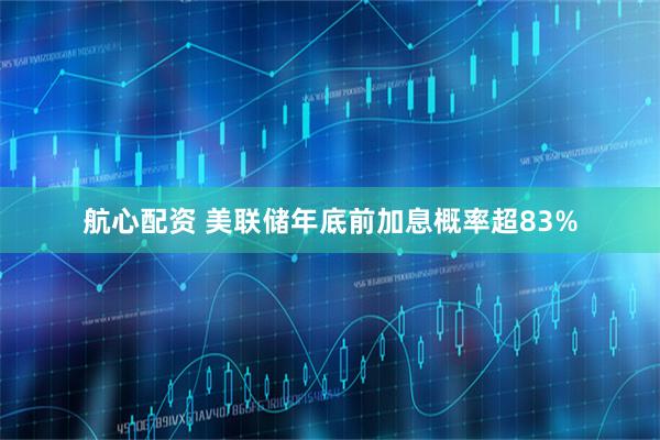 航心配资 美联储年底前加息概率超83%