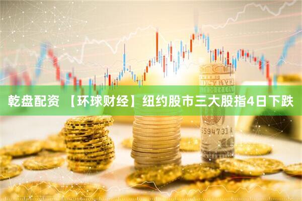 乾盘配资 【环球财经】纽约股市三大股指4日下跌